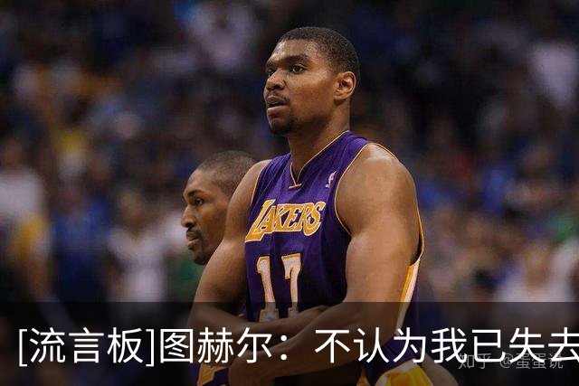 [流言板]图赫尔：不认为我已失去支持，不能因输阿根廷否定我们努力